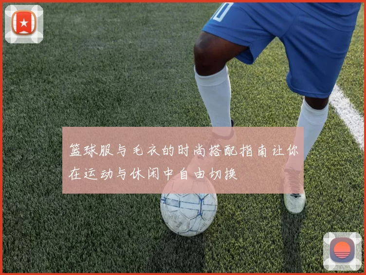 篮球服与毛衣的时尚搭配指南让你在运动与休闲中自由切换