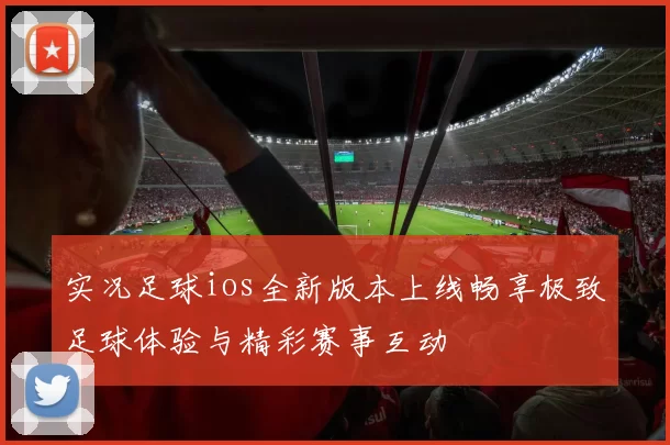 实况足球ios全新版本上线畅享极致足球体验与精彩赛事互动