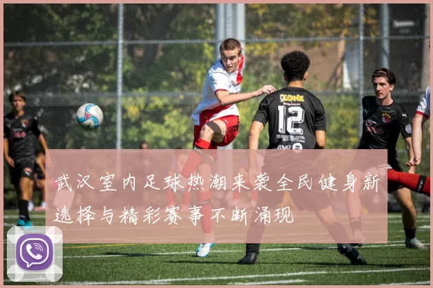 武汉室内足球热潮来袭全民健身新选择与精彩赛事不断涌现