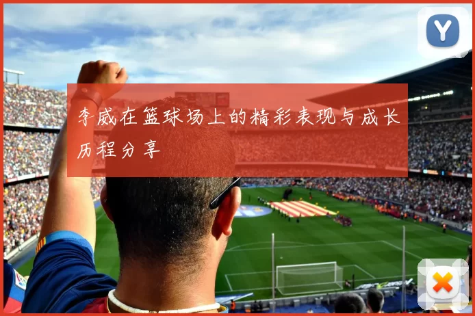 李威在篮球场上的精彩表现与成长历程分享